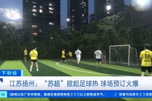 央視財經：“蘇超”掀起足球熱，揚州球場預訂火爆